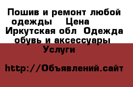 Пошив и ремонт любой одежды  › Цена ­ 123 - Иркутская обл. Одежда, обувь и аксессуары » Услуги   